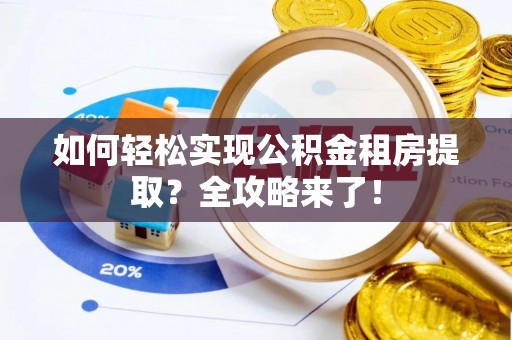 怀来如何轻松实现公积金租房提取？全攻略来了！