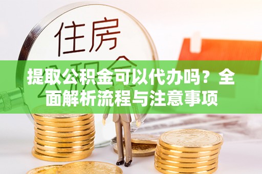 怀来提取公积金可以代办吗？全面解析流程与注意事项