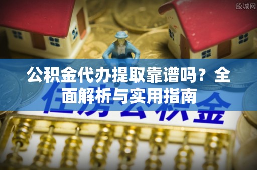 怀来公积金代办提取靠谱吗？全面解析与实用指南