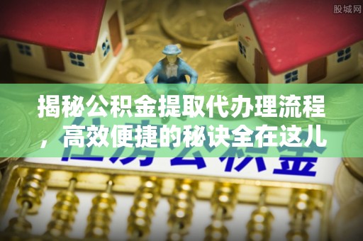 怀来揭秘公积金提取代办理流程，高效便捷的秘诀全在这儿