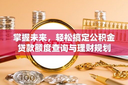 怀来掌握未来，轻松搞定公积金贷款额度查询与理财规划