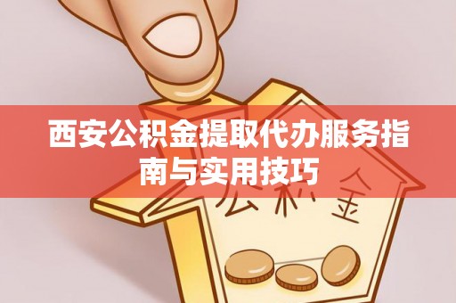 怀来西安公积金提取代办服务指南与实用技巧