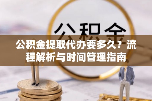 怀来公积金提取代办要多久？流程解析与时间管理指南