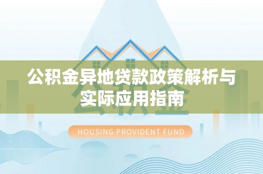 怀来公积金异地贷款政策解析与实际应用指南