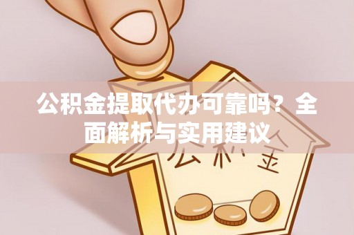 怀来公积金提取代办可靠吗？全面解析与实用建议