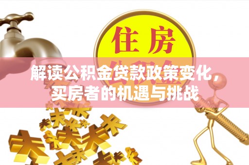 怀来解读公积金贷款政策变化，买房者的机遇与挑战