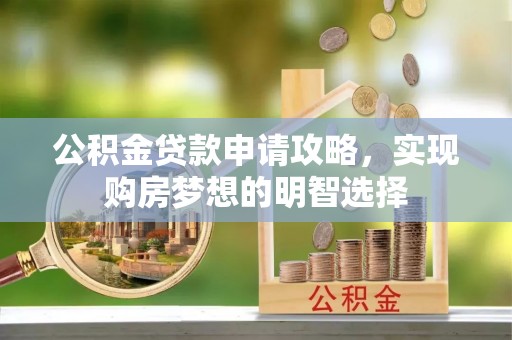 怀来公积金贷款申请攻略，实现购房梦想的明智选择