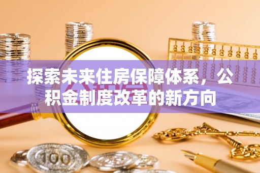 怀来探索未来住房保障体系，公积金制度改革的新方向