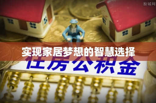 怀来实现家居梦想的智慧选择
