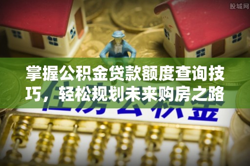 怀来掌握公积金贷款额度查询技巧，轻松规划未来购房之路