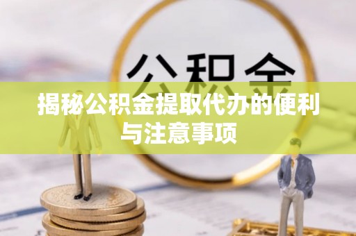 怀来揭秘公积金提取代办的便利与注意事项