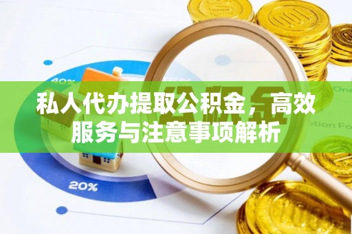 怀来私人代办提取公积金，高效服务与注意事项解析