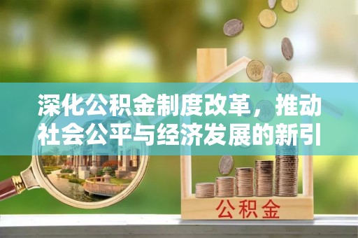 怀来深化公积金制度改革，推动社会公平与经济发展的新引擎