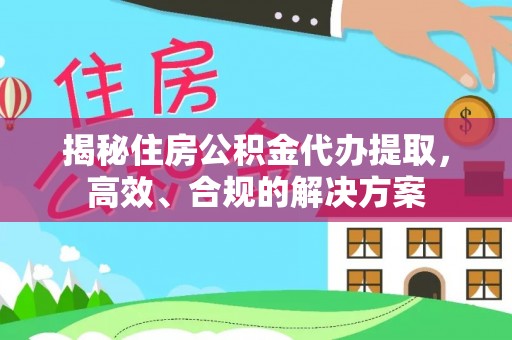 怀来揭秘住房公积金代办提取，高效、合规的解决方案