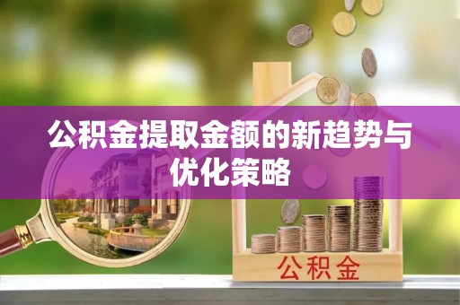 怀来公积金提取金额的新趋势与优化策略