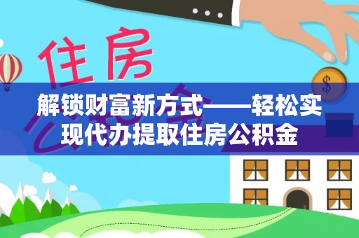 怀来解锁财富新方式——轻松实现代办提取住房公积金