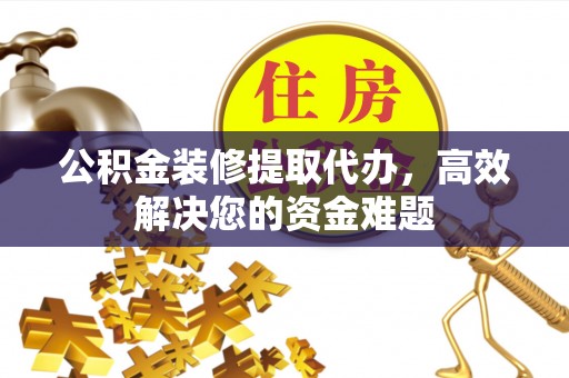 怀来公积金装修提取代办，高效解决您的资金难题