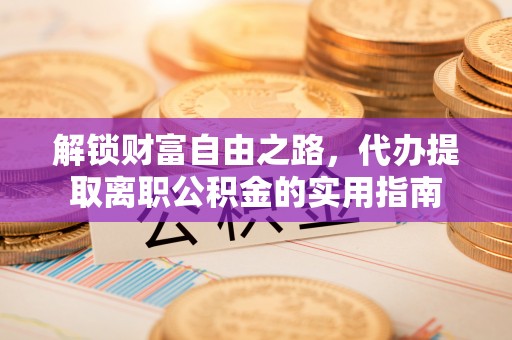 怀来解锁财富自由之路，代办提取离职公积金的实用指南
