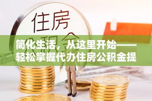 怀来简化生活，从这里开始——轻松掌握代办住房公积金提取全流程