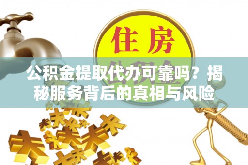 怀来公积金提取代办可靠吗？揭秘服务背后的真相与风险
