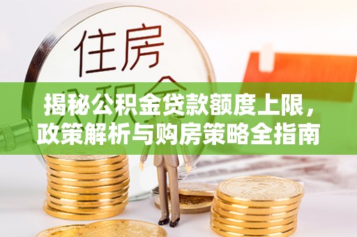 怀来揭秘公积金贷款额度上限，政策解析与购房策略全指南