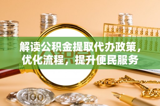 怀来解读公积金提取代办政策，优化流程，提升便民服务