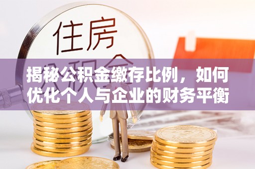 怀来揭秘公积金缴存比例，如何优化个人与企业的财务平衡