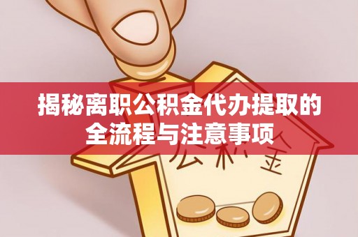 怀来揭秘离职公积金代办提取的全流程与注意事项