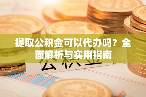 怀来提取公积金可以代办吗？全面解析与实用指南