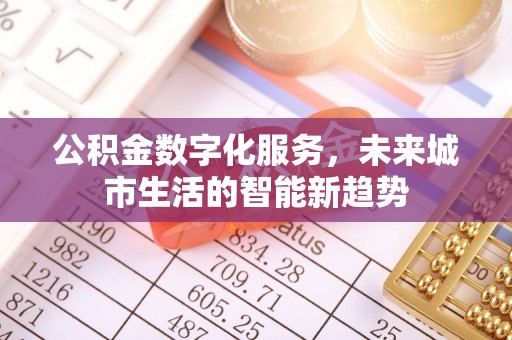 怀来公积金数字化服务，未来城市生活的智能新趋势