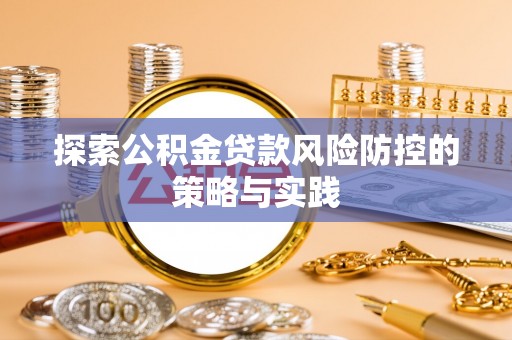 怀来探索公积金贷款风险防控的策略与实践