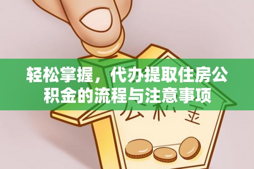 怀来轻松掌握，代办提取住房公积金的流程与注意事项