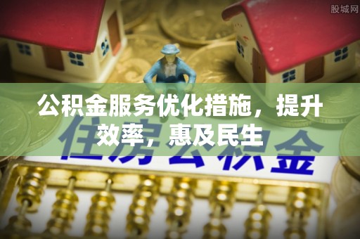 怀来公积金服务优化措施，提升效率，惠及民生