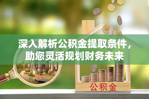 怀来深入解析公积金提取条件，助您灵活规划财务未来
