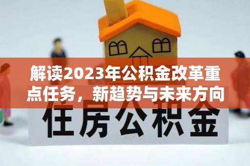 怀来解读2023年公积金改革重点任务，新趋势与未来方向