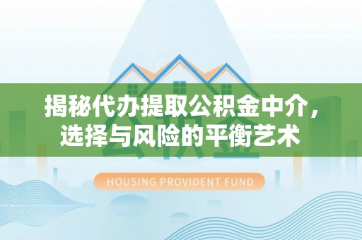 怀来揭秘代办提取公积金中介，选择与风险的平衡艺术