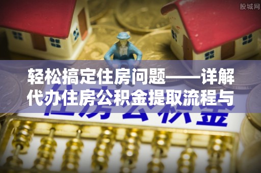 怀来轻松搞定住房问题——详解代办住房公积金提取流程与技巧