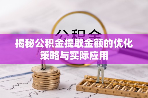 怀来揭秘公积金提取金额的优化策略与实际应用
