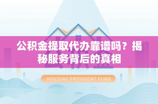 怀来公积金提取代办靠谱吗？揭秘服务背后的真相