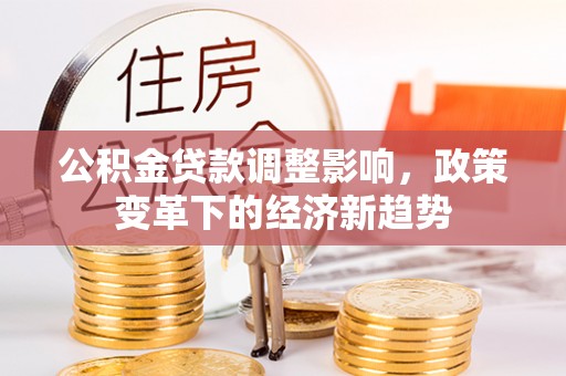 怀来公积金贷款调整影响，政策变革下的经济新趋势