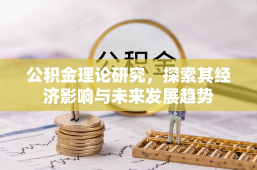 怀来公积金理论研究，探索其经济影响与未来发展趋势
