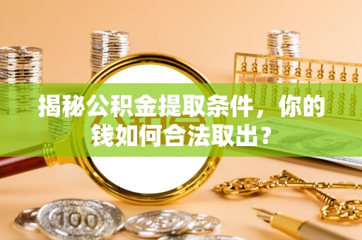 怀来揭秘公积金提取条件，你的钱如何合法取出？