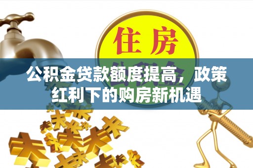 怀来公积金贷款额度提高，政策红利下的购房新机遇