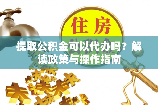 怀来提取公积金可以代办吗？解读政策与操作指南