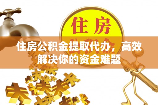 怀来住房公积金提取代办，高效解决你的资金难题