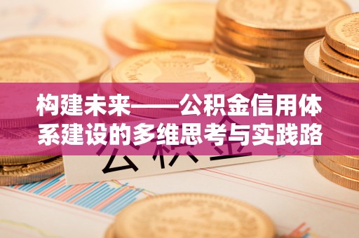 怀来构建未来——公积金信用体系建设的多维思考与实践路径