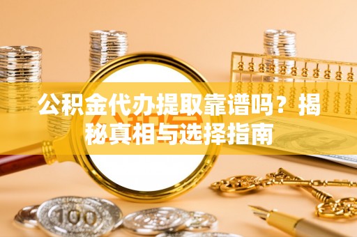 怀来公积金代办提取靠谱吗？揭秘真相与选择指南