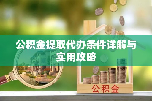 怀来公积金提取代办条件详解与实用攻略