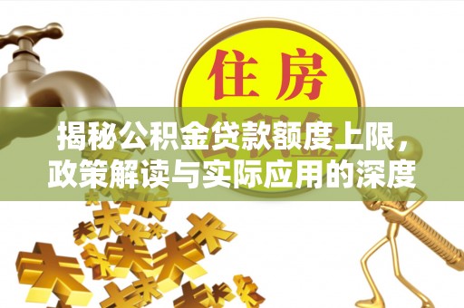 怀来揭秘公积金贷款额度上限，政策解读与实际应用的深度分析