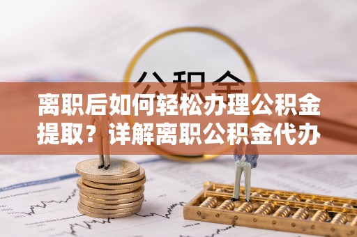 怀来离职后如何轻松办理公积金提取？详解离职公积金代办提取流程